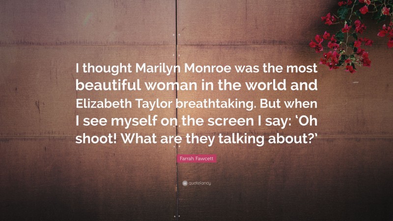 Farrah Fawcett Quote: “I thought Marilyn Monroe was the most beautiful woman in the world and Elizabeth Taylor breathtaking. But when I see myself on the screen I say: ‘Oh shoot! What are they talking about?’”