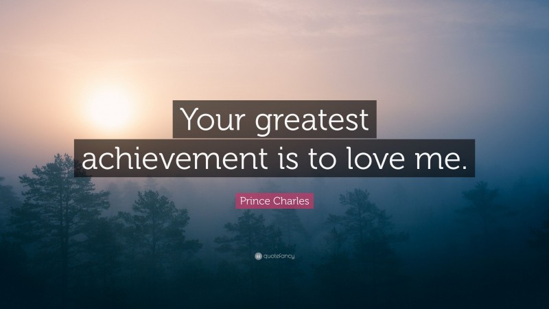 Prince Charles Quote: “Your greatest achievement is to love me.”