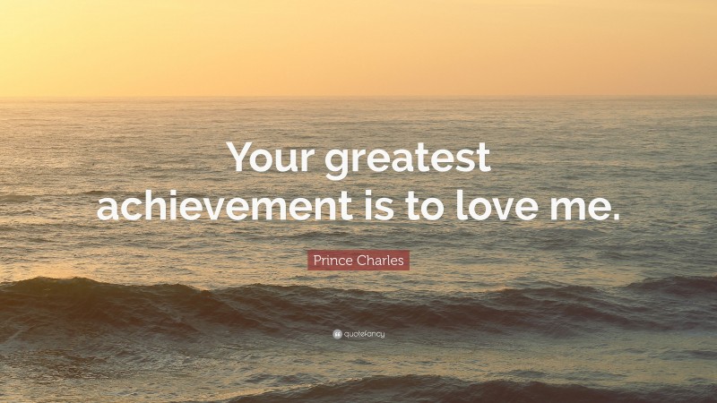 Prince Charles Quote: “Your greatest achievement is to love me.”