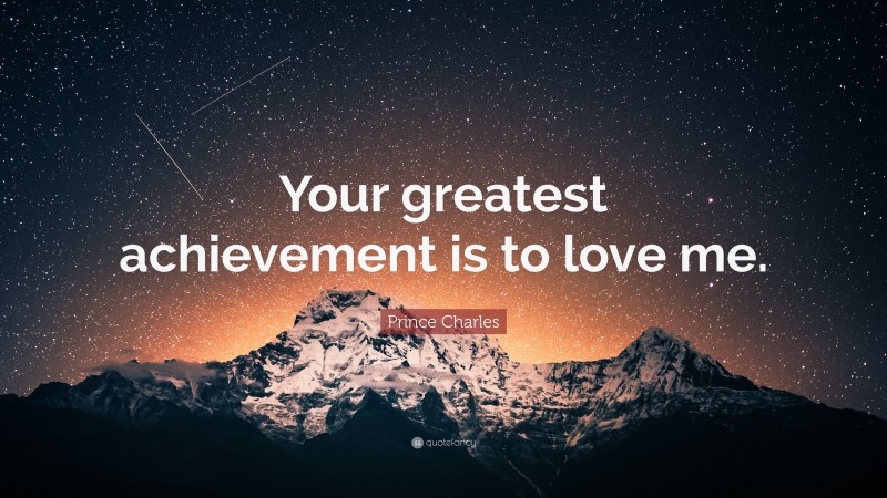 Prince Charles Quote: “Your greatest achievement is to love me.”
