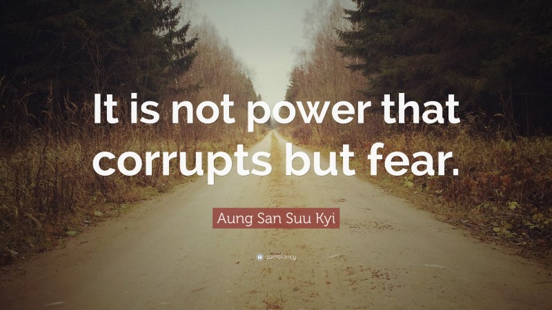 Aung San Suu Kyi Quote: “It is not power that corrupts but fear.”