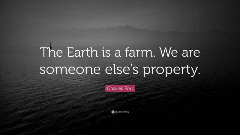 Charles Fort Quote: “The Earth is a farm. We are someone else’s property.”