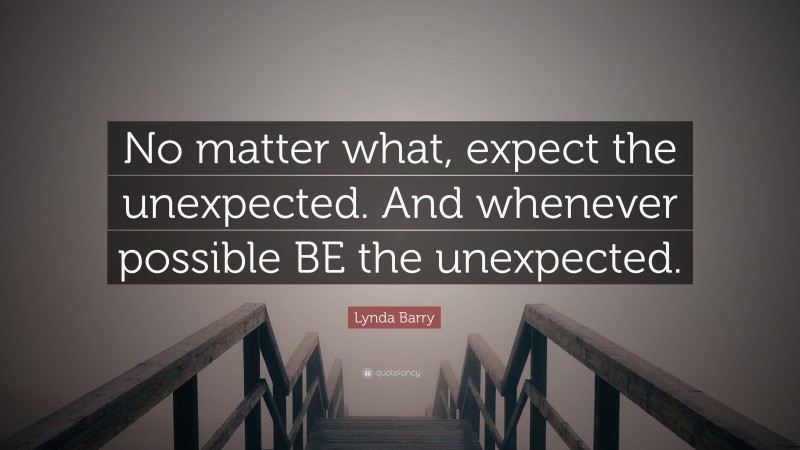 Lynda Barry Quote: “No matter what, expect the unexpected. And whenever possible BE the unexpected.”