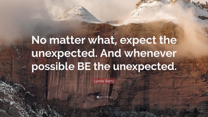Lynda Barry Quote: “No matter what, expect the unexpected. And whenever possible BE the unexpected.”