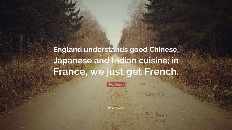 Eva Green Quote: “England understands good Chinese, Japanese and Indian cuisine; in France, we just get French.”