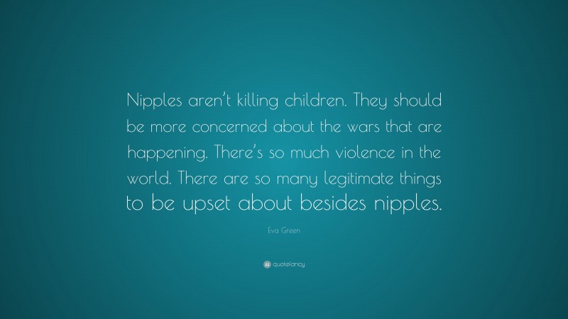 Eva Green Quote: “Nipples aren’t killing children. They should be more concerned about the wars that are happening. There’s so much violence in the world. There are so many legitimate things to be upset about besides nipples.”