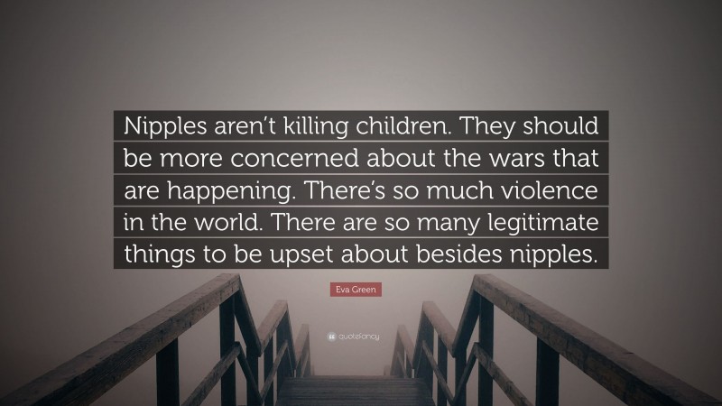 Eva Green Quote: “Nipples aren’t killing children. They should be more concerned about the wars that are happening. There’s so much violence in the world. There are so many legitimate things to be upset about besides nipples.”