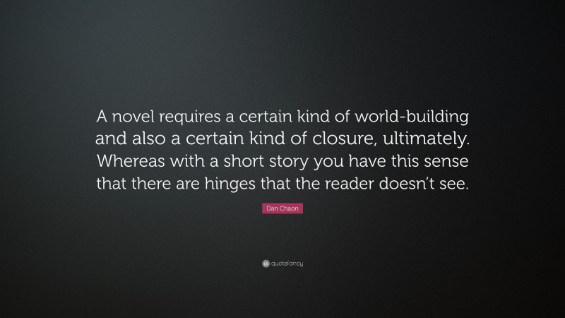 Dan Chaon Quote: “A novel requires a certain kind of world-building and also a certain kind of closure, ultimately. Whereas with a short story you have this sense that there are hinges that the reader doesn’t see.”