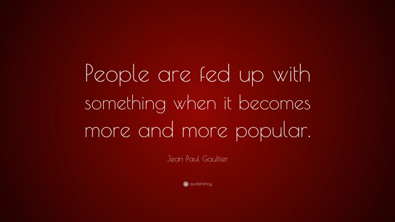 Jean Paul Gaultier Quote: “People are fed up with something when it becomes more and more popular.”