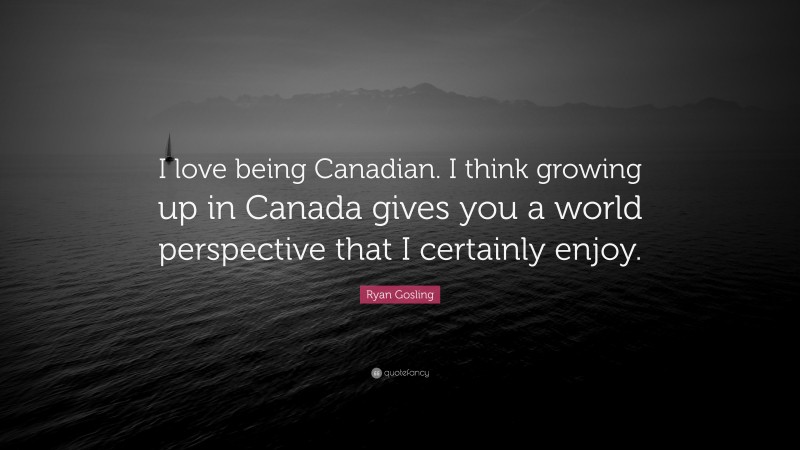 Ryan Gosling Quote: “I love being Canadian. I think growing up in Canada gives you a world perspective that I certainly enjoy.”