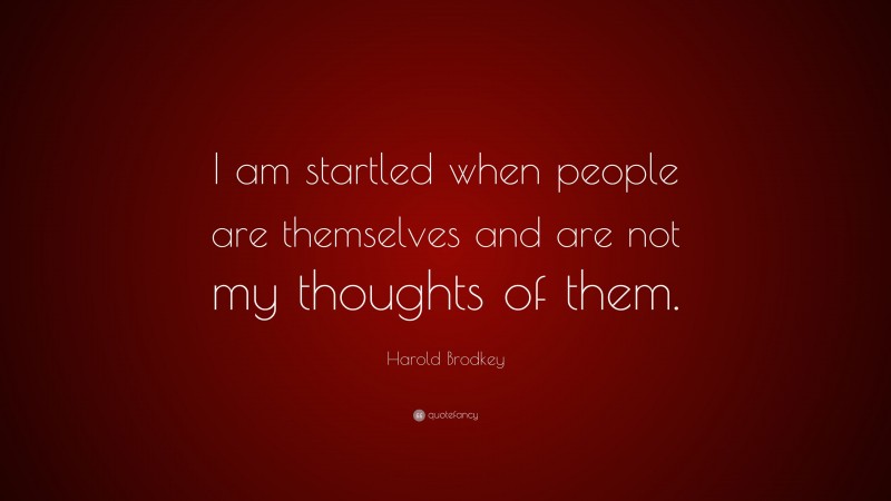 Harold Brodkey Quote: “I am startled when people are themselves and are not my thoughts of them.”