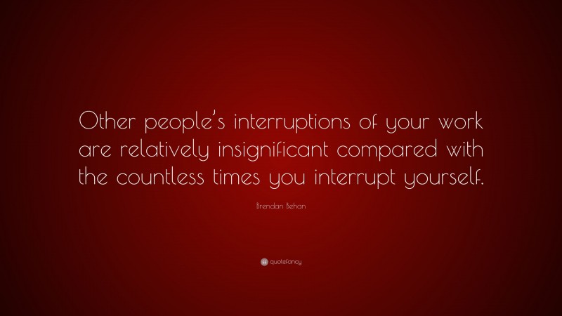 Brendan Behan Quote: “Other people’s interruptions of your work are relatively insignificant compared with the countless times you interrupt yourself.”