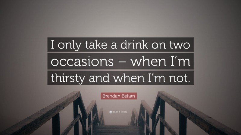 Brendan Behan Quote: “I only take a drink on two occasions – when I’m thirsty and when I’m not.”