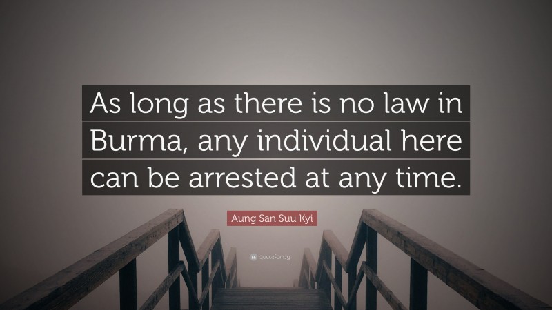 Aung San Suu Kyi Quote: “As long as there is no law in Burma, any individual here can be arrested at any time.”