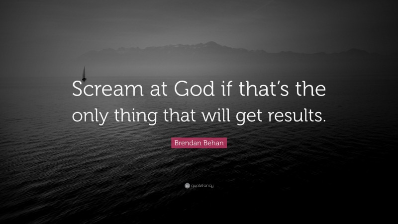 Brendan Behan Quote: “Scream at God if that’s the only thing that will get results.”