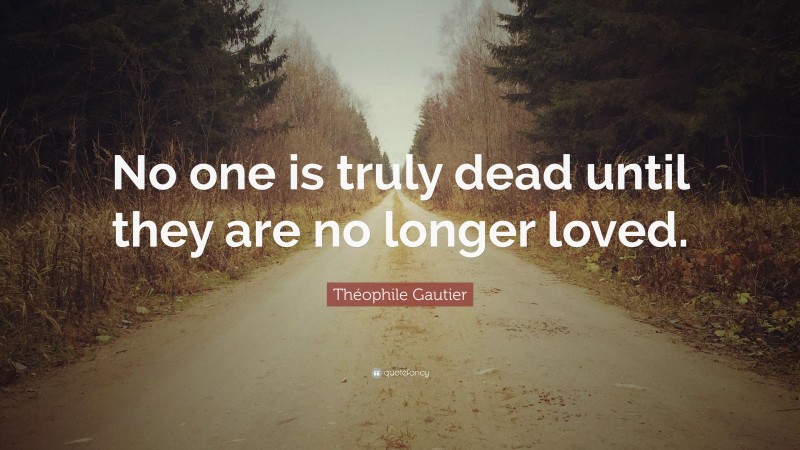 Théophile Gautier Quote: “No one is truly dead until they are no longer loved.”