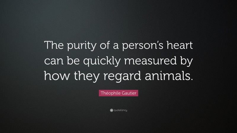 Théophile Gautier Quote: “The purity of a person’s heart can be quickly measured by how they regard animals.”