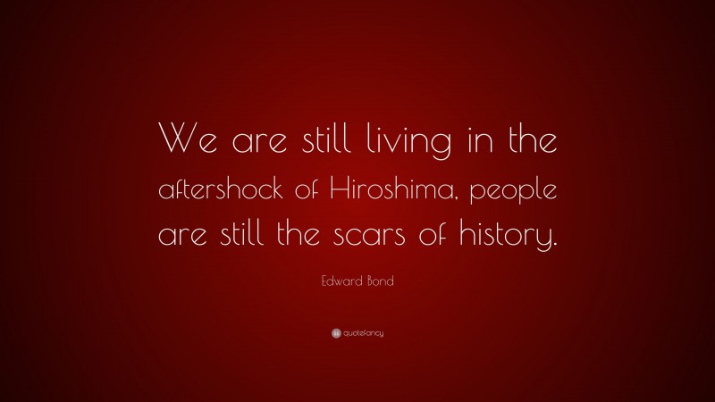 Edward Bond Quote: “We are still living in the aftershock of Hiroshima, people are still the scars of history.”