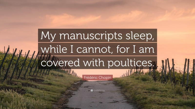 Frédéric Chopin Quote: “My manuscripts sleep, while I cannot, for I am covered with poultices.”