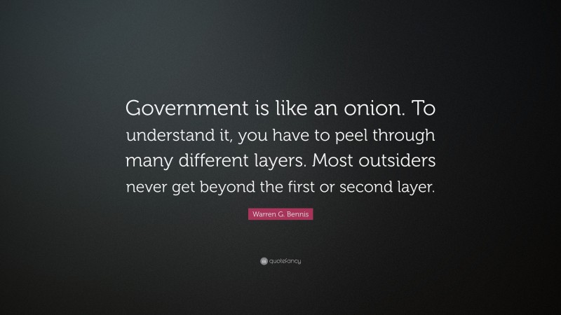Warren G. Bennis Quote: “Government is like an onion. To understand it, you have to peel through many different layers. Most outsiders never get beyond the first or second layer.”