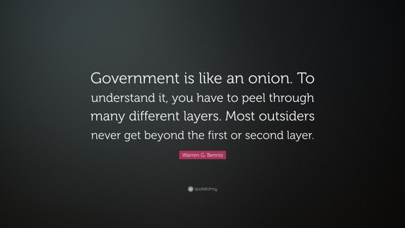 Warren G. Bennis Quote: “Government is like an onion. To understand it, you have to peel through many different layers. Most outsiders never get beyond the first or second layer.”