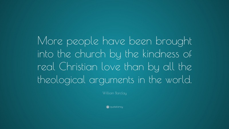 William Barclay Quote: “More people have been brought into the church by the kindness of real Christian love than by all the theological arguments in the world.”