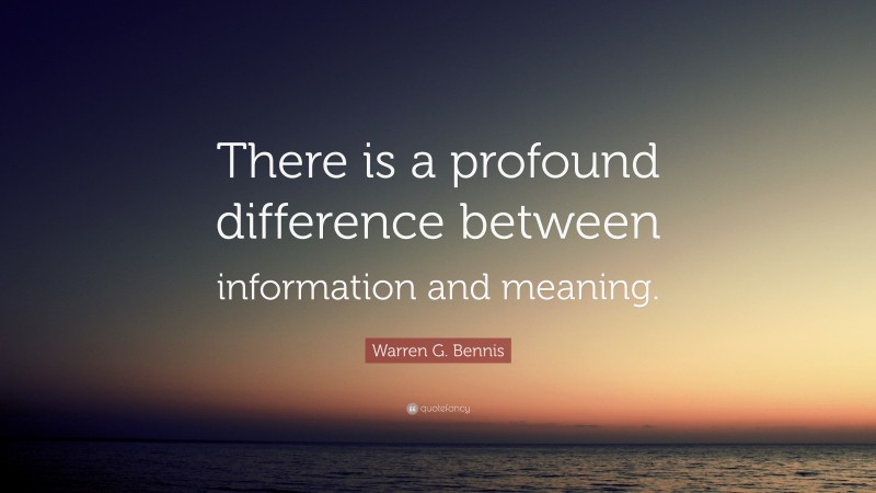 Warren G. Bennis Quote: “There is a profound difference between information and meaning.”