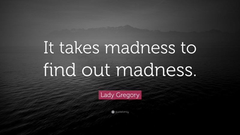 Lady Gregory Quote: “It takes madness to find out madness.”