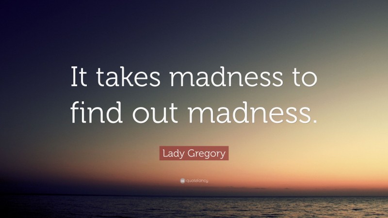 Lady Gregory Quote: “It takes madness to find out madness.”