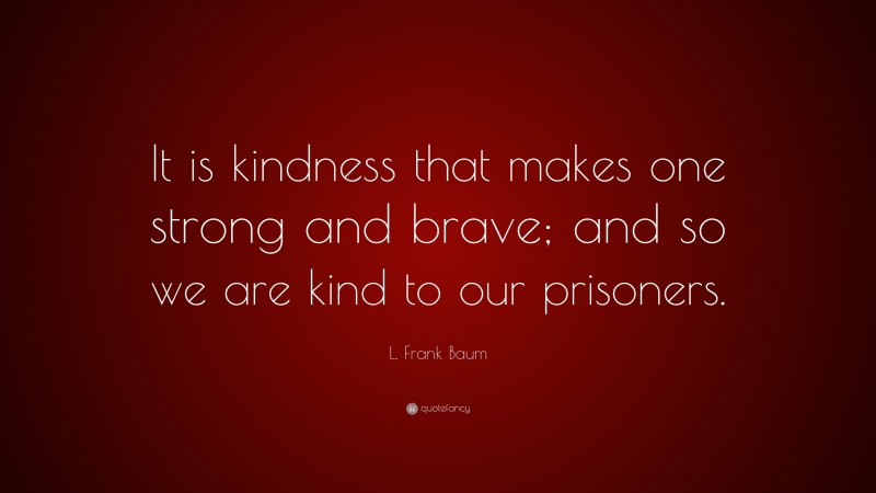 L. Frank Baum Quote: “It is kindness that makes one strong and brave; and so we are kind to our prisoners.”