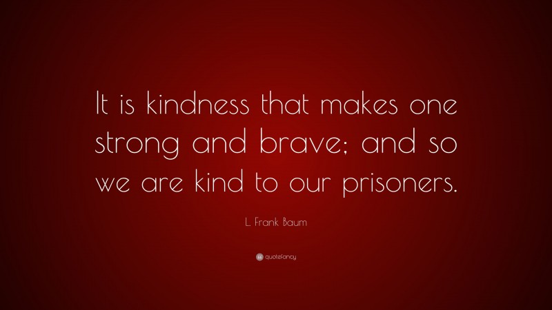 L. Frank Baum Quote: “It is kindness that makes one strong and brave; and so we are kind to our prisoners.”