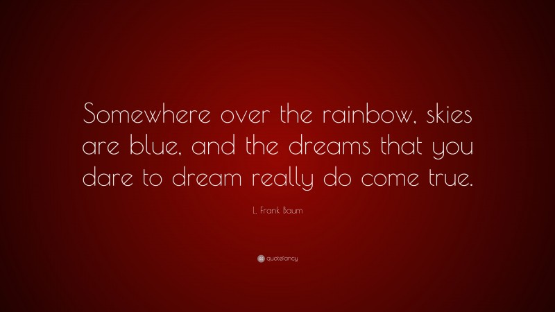 L. Frank Baum Quote: “Somewhere over the rainbow, skies are blue, and the dreams that you dare to dream really do come true.”