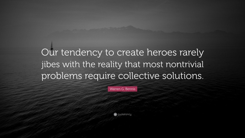 Warren G. Bennis Quote: “Our tendency to create heroes rarely jibes with the reality that most nontrivial problems require collective solutions.”