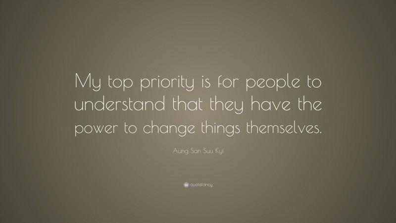 Aung San Suu Kyi Quote: “My top priority is for people to understand that they have the power to change things themselves.”