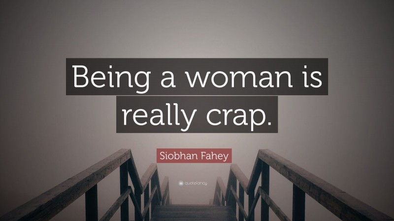 Siobhan Fahey Quote: “Being a woman is really crap.”