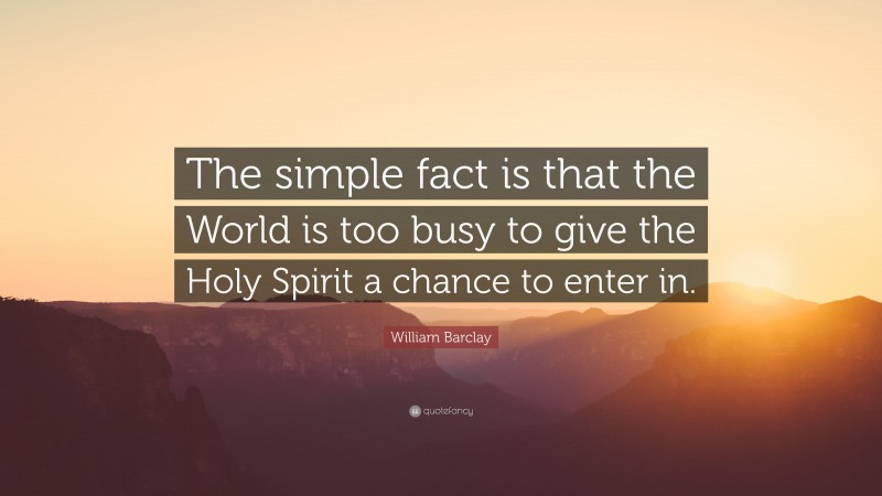 William Barclay Quote: “The simple fact is that the World is too busy to give the Holy Spirit a chance to enter in.”