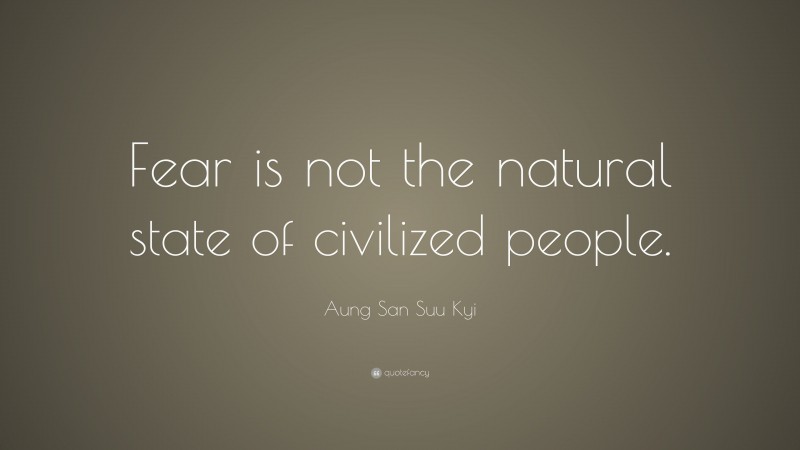 Aung San Suu Kyi Quote: “Fear is not the natural state of civilized people.”