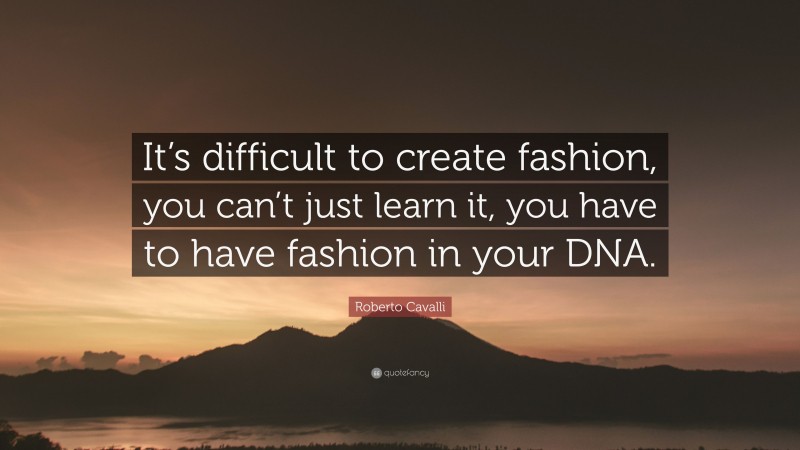 Roberto Cavalli Quote: “It’s difficult to create fashion, you can’t just learn it, you have to have fashion in your DNA.”