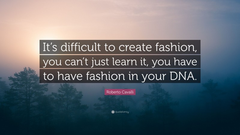 Roberto Cavalli Quote: “It’s difficult to create fashion, you can’t just learn it, you have to have fashion in your DNA.”