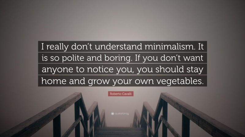 Roberto Cavalli Quote: “I really don’t understand minimalism. It is so polite and boring. If you don’t want anyone to notice you, you should stay home and grow your own vegetables.”