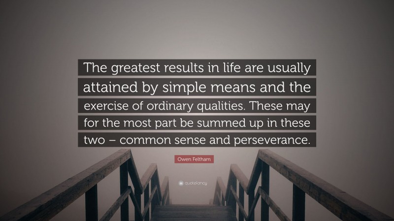 Owen Feltham Quote: “The greatest results in life are usually attained by simple means and the exercise of ordinary qualities. These may for the most part be summed up in these two – common sense and perseverance.”