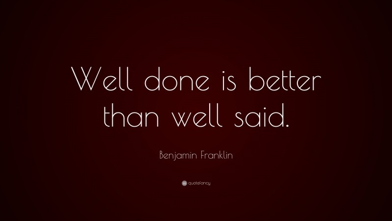 Benjamin Franklin Quote: “Well done is better than well said.”