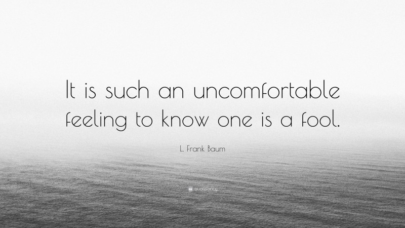 L. Frank Baum Quote: “It is such an uncomfortable feeling to know one is a fool.”
