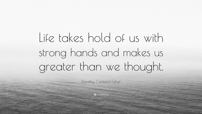 Dorothy Canfield Fisher Quote: “Life takes hold of us with strong hands and makes us greater than we thought.”
