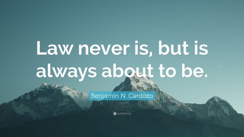 Benjamin N. Cardozo Quote: “Law never is, but is always about to be.”