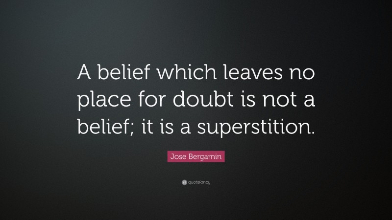 Jose Bergamin Quote: “A belief which leaves no place for doubt is not a belief; it is a superstition.”