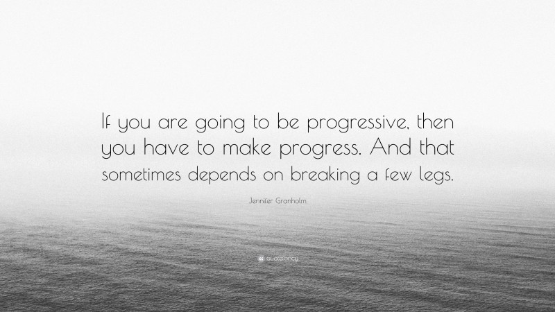Jennifer Granholm Quote: “If you are going to be progressive, then you have to make progress. And that sometimes depends on breaking a few legs.”