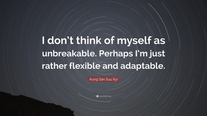 Aung San Suu Kyi Quote: “I don’t think of myself as unbreakable. Perhaps I’m just rather flexible and adaptable.”