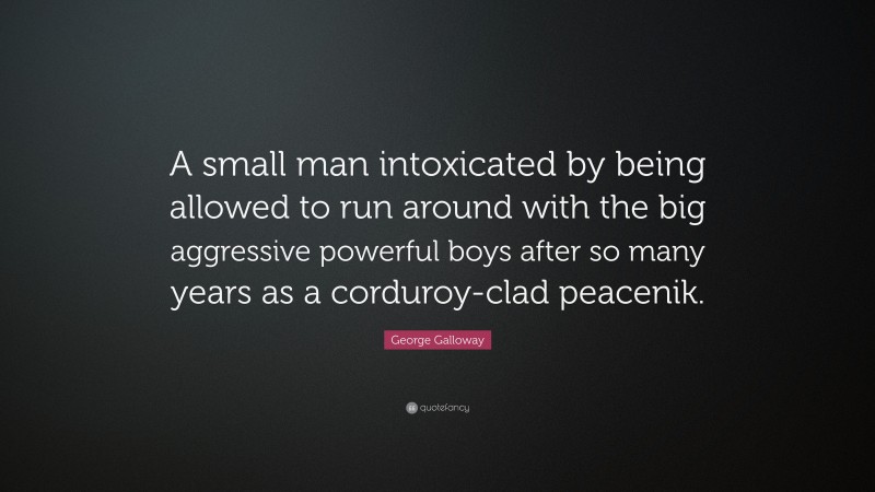 George Galloway Quote: “A small man intoxicated by being allowed to run around with the big aggressive powerful boys after so many years as a corduroy-clad peacenik.”