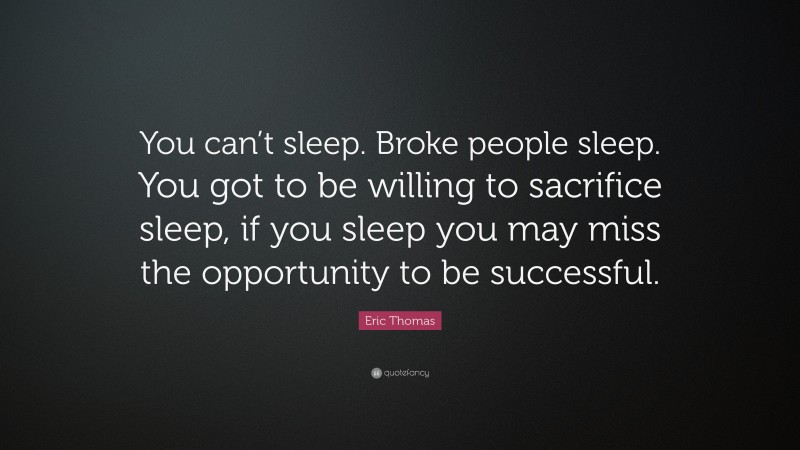 Eric Thomas Quote: “You can’t sleep. Broke people sleep. You got to be willing to sacrifice sleep, if you sleep you may miss the opportunity to be successful.”
